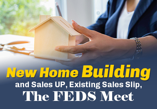 New Home Building and Sales UP, Existing Sales Slip, The FEDS Meet